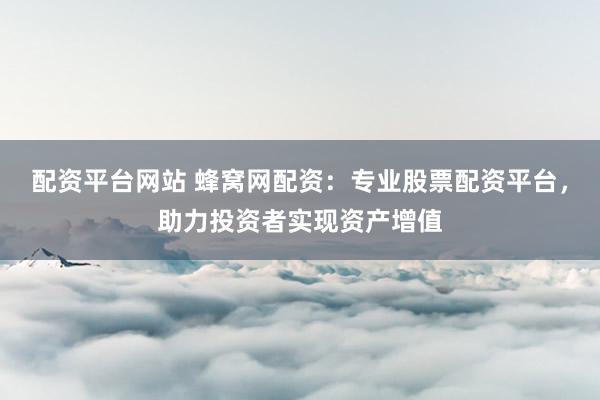 配资平台网站 蜂窝网配资：专业股票配资平台，助力投资者实现资产增值