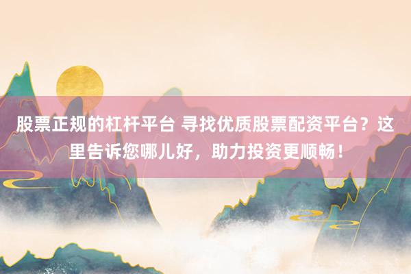 股票正规的杠杆平台 寻找优质股票配资平台？这里告诉您哪儿好，助力投资更顺畅！