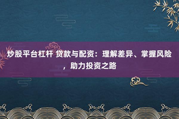 炒股平台杠杆 贷款与配资：理解差异、掌握风险，助力投资之路