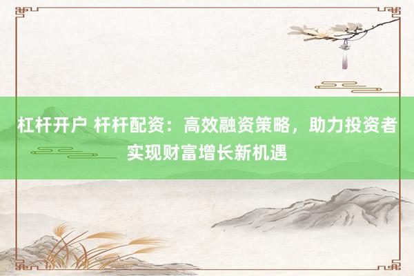 杠杆开户 杆杆配资：高效融资策略，助力投资者实现财富增长新机遇