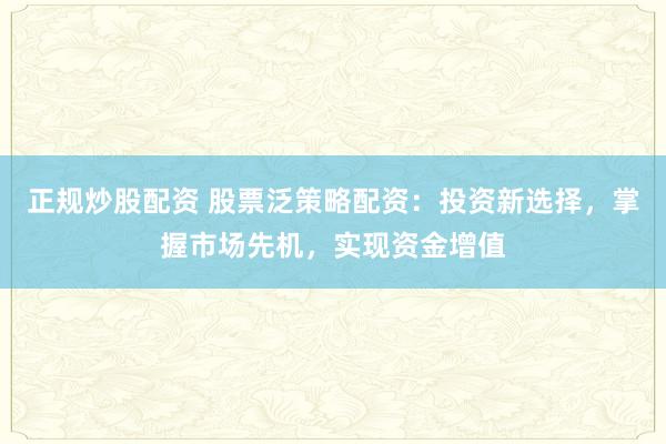正规炒股配资 股票泛策略配资：投资新选择，掌握市场先机，实现资金增值