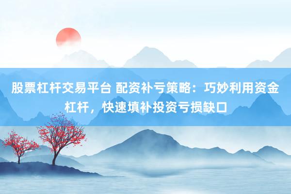 股票杠杆交易平台 配资补亏策略：巧妙利用资金杠杆，快速填补投资亏损缺口