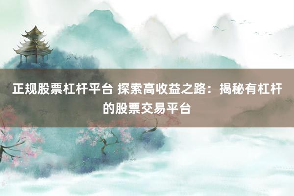 正规股票杠杆平台 探索高收益之路：揭秘有杠杆的股票交易平台