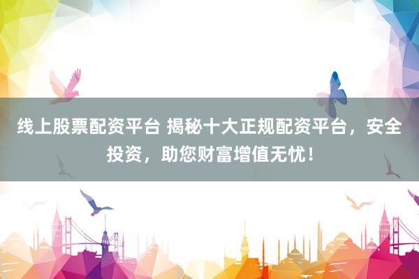 线上股票配资平台 揭秘十大正规配资平台，安全投资，助您财富增值无忧！