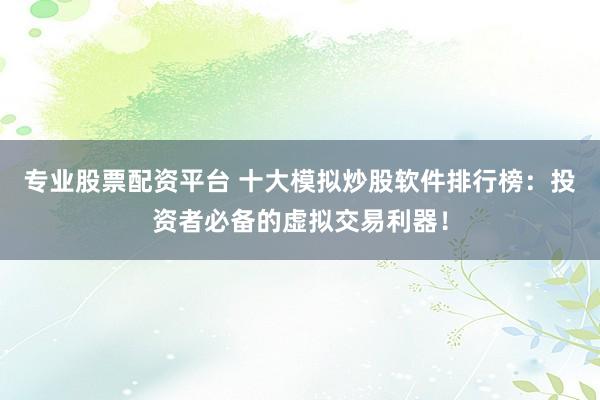 专业股票配资平台 十大模拟炒股软件排行榜：投资者必备的虚拟交易利器！