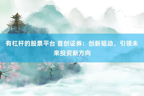 有杠杆的股票平台 首创证券：创新驱动，引领未来投资新方向