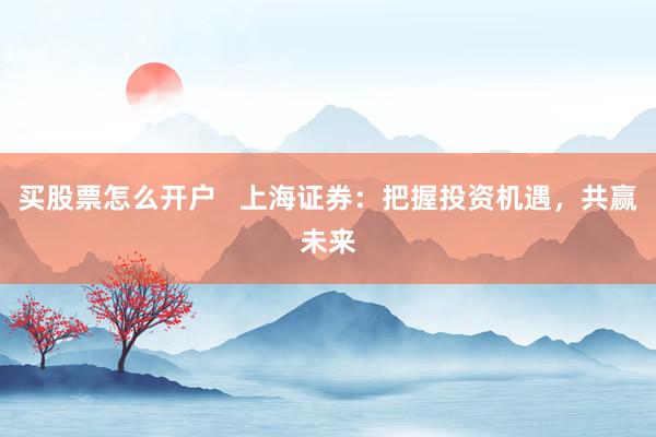 买股票怎么开户   上海证券：把握投资机遇，共赢未来