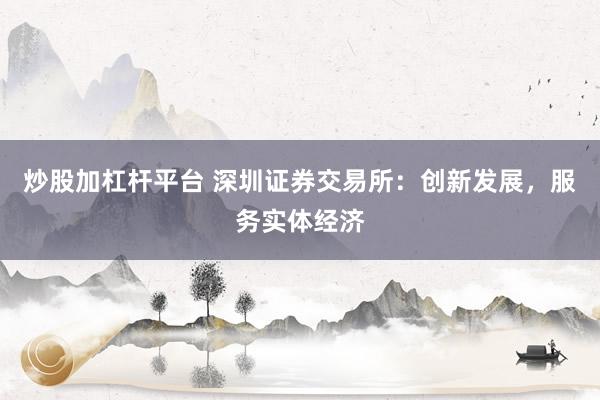 炒股加杠杆平台 深圳证券交易所：创新发展，服务实体经济