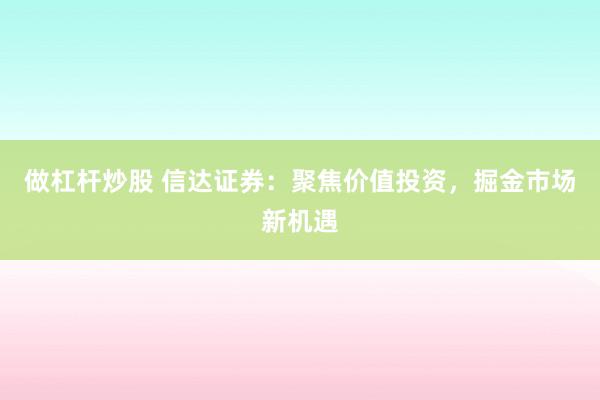 做杠杆炒股 信达证券：聚焦价值投资，掘金市场新机遇