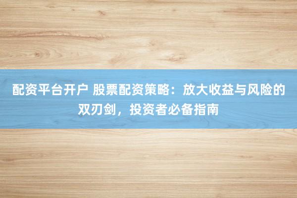 配资平台开户 股票配资策略：放大收益与风险的双刃剑，投资者必备指南
