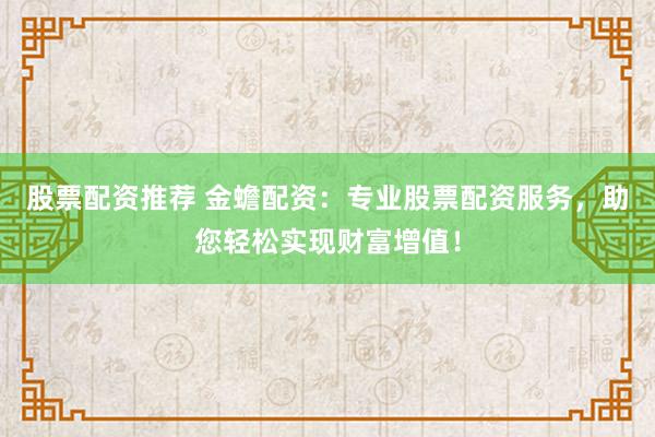 股票配资推荐 金蟾配资：专业股票配资服务，助您轻松实现财富增值！