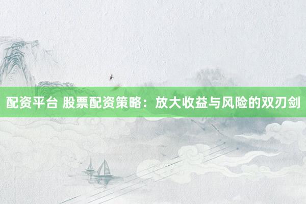 配资平台 股票配资策略：放大收益与风险的双刃剑