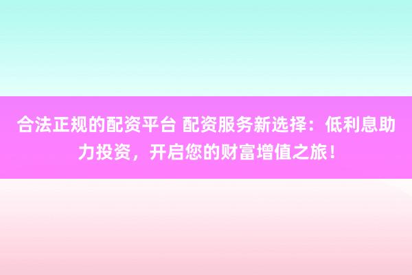 合法正规的配资平台 配资服务新选择：低利息助力投资，开启您的财富增值之旅！