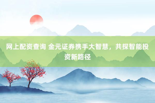 网上配资查询 金元证券携手大智慧，共探智能投资新路径