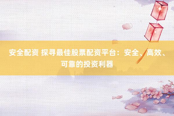 安全配资 探寻最佳股票配资平台：安全、高效、可靠的投资利器