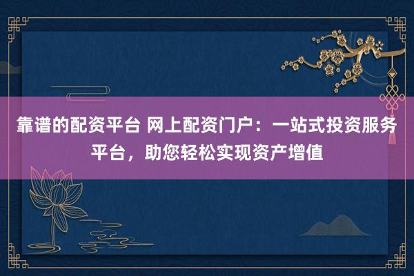 靠谱的配资平台 网上配资门户：一站式投资服务平台，助您轻松实现资产增值