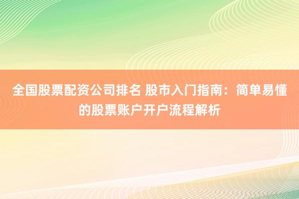 全国股票配资公司排名 股市入门指南：简单易懂的股票账户开户流程解析