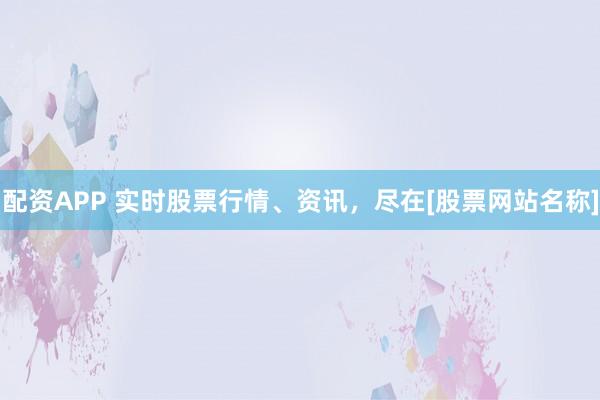 配资APP 实时股票行情、资讯，尽在[股票网站名称]