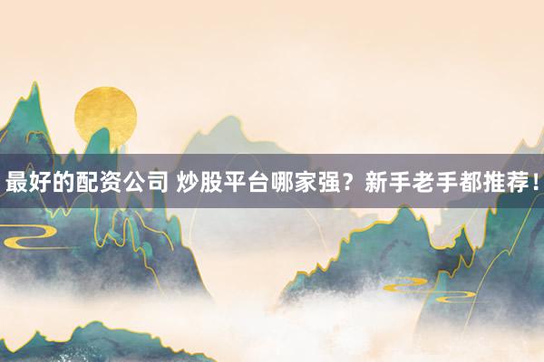 最好的配资公司 炒股平台哪家强？新手老手都推荐！