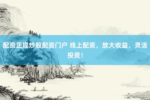 配资正规炒股配资门户 线上配资，放大收益，灵活投资！