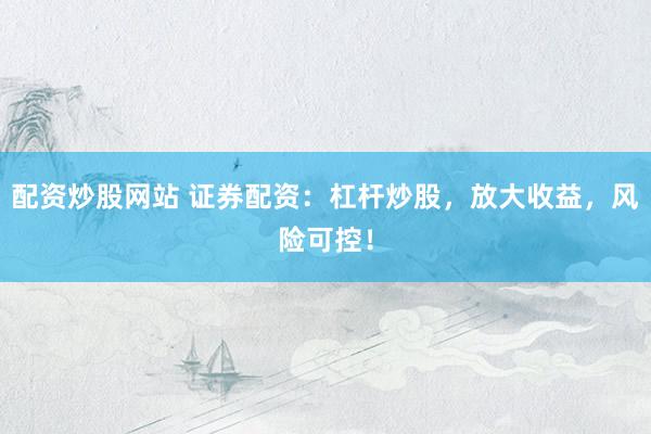 配资炒股网站 证券配资：杠杆炒股，放大收益，风险可控！