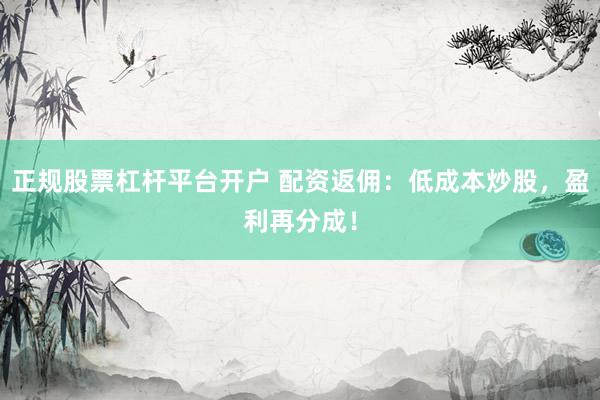 正规股票杠杆平台开户 配资返佣：低成本炒股，盈利再分成！