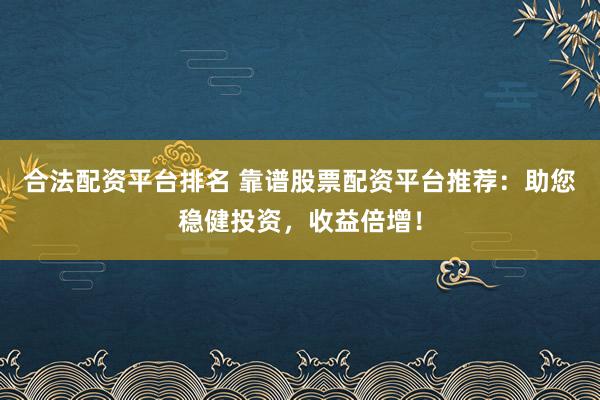 合法配资平台排名 靠谱股票配资平台推荐：助您稳健投资，收益倍增！