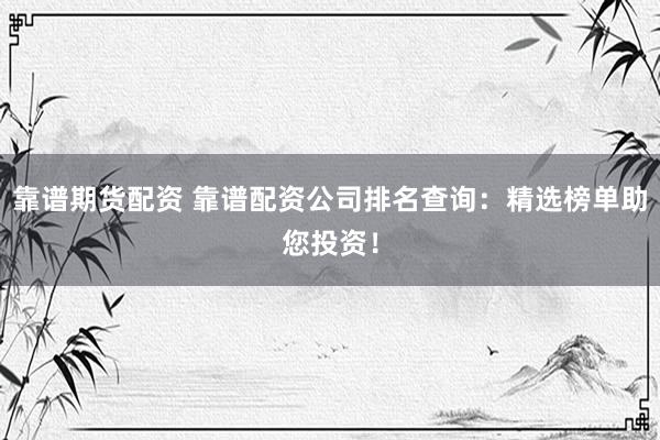 靠谱期货配资 靠谱配资公司排名查询：精选榜单助您投资！