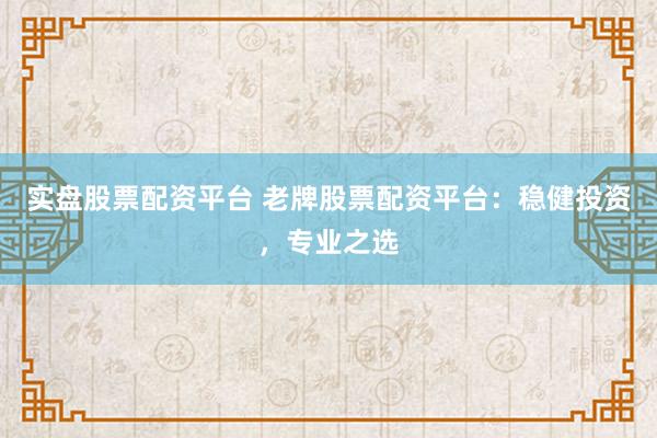 实盘股票配资平台 老牌股票配资平台：稳健投资，专业之选