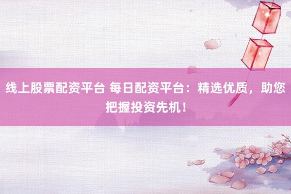 线上股票配资平台 每日配资平台：精选优质，助您把握投资先机！