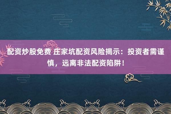 配资炒股免费 庄家坑配资风险揭示：投资者需谨慎，远离非法配资陷阱！