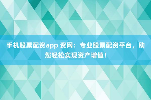 手机股票配资app 资网：专业股票配资平台，助您轻松实现资产增值！