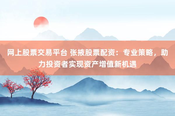 网上股票交易平台 张掖股票配资：专业策略，助力投资者实现资产增值新机遇