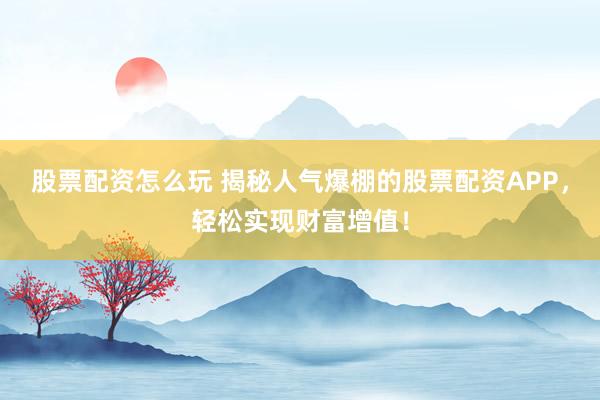 股票配资怎么玩 揭秘人气爆棚的股票配资APP，轻松实现财富增值！