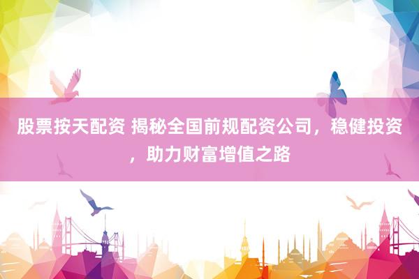 股票按天配资 揭秘全国前规配资公司，稳健投资，助力财富增值之路