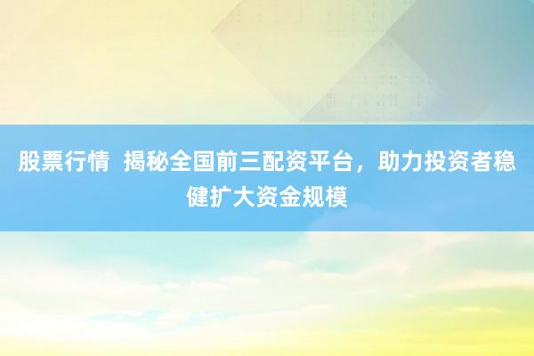 股票行情  揭秘全国前三配资平台，助力投资者稳健扩大资金规模