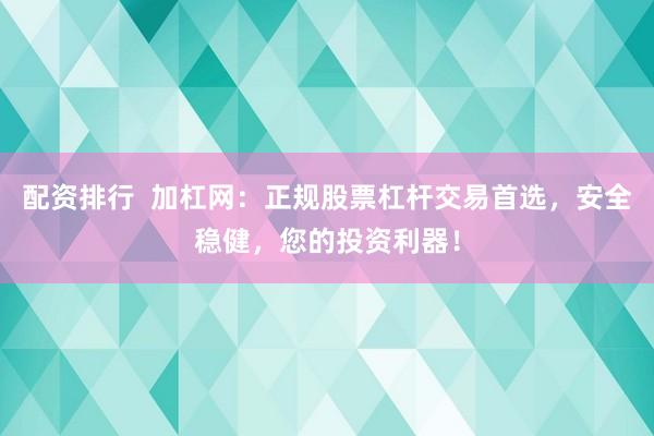 配资排行  加杠网：正规股票杠杆交易首选，安全稳健，您的投资利器！