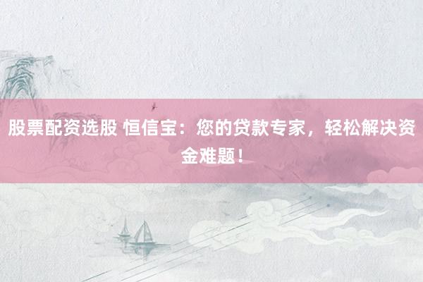 股票配资选股 恒信宝：您的贷款专家，轻松解决资金难题！