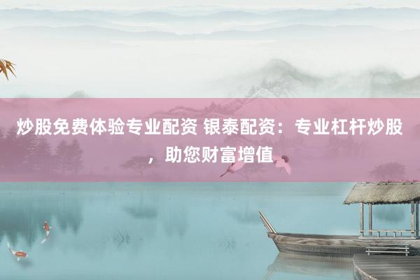 炒股免费体验专业配资 银泰配资：专业杠杆炒股，助您财富增值
