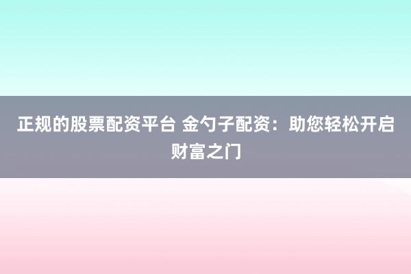 正规的股票配资平台 金勺子配资：助您轻松开启财富之门
