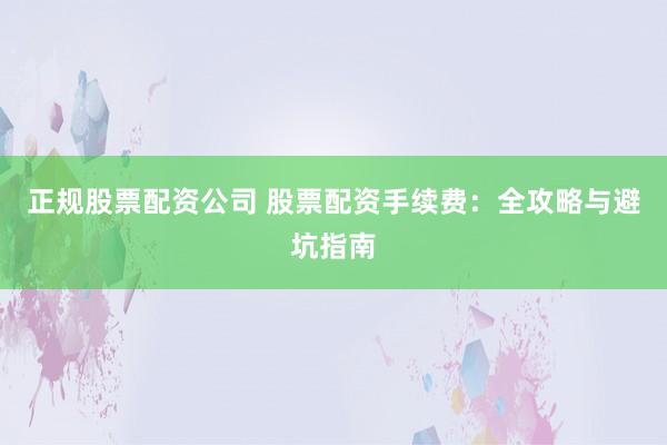 正规股票配资公司 股票配资手续费：全攻略与避坑指南