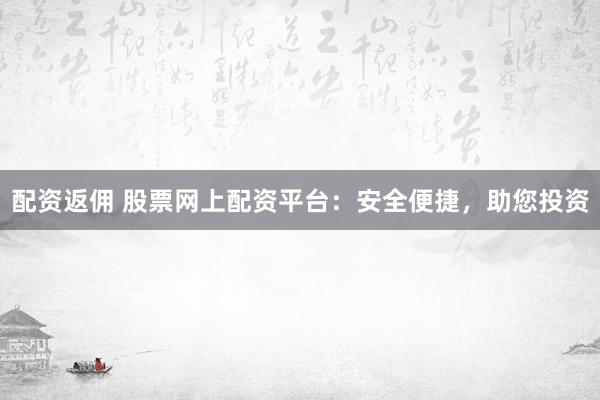 配资返佣 股票网上配资平台：安全便捷，助您投资