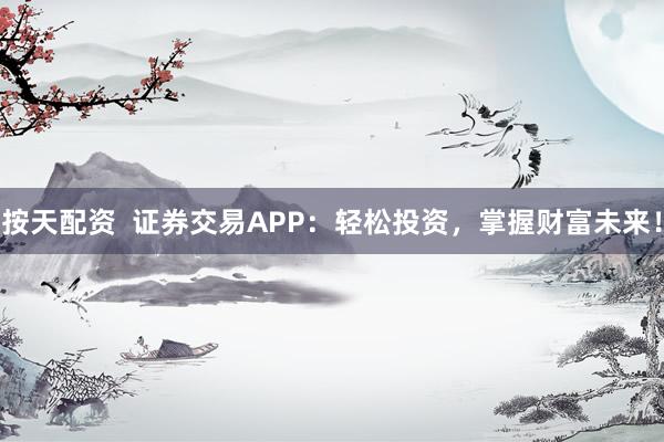 按天配资  证券交易APP：轻松投资，掌握财富未来！