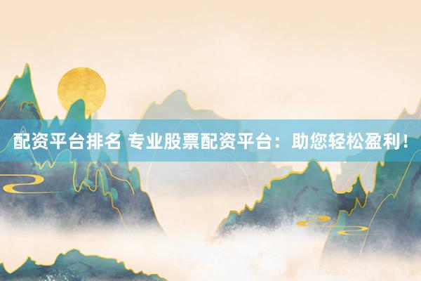 配资平台排名 专业股票配资平台：助您轻松盈利！