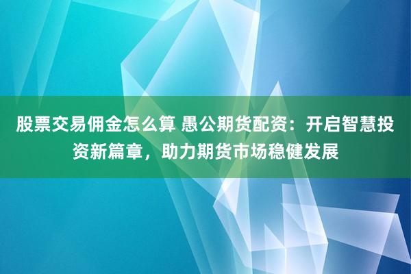 股票交易佣金怎么算 愚公期货配资：开启智慧投资新篇章，助力期货市场稳健发展