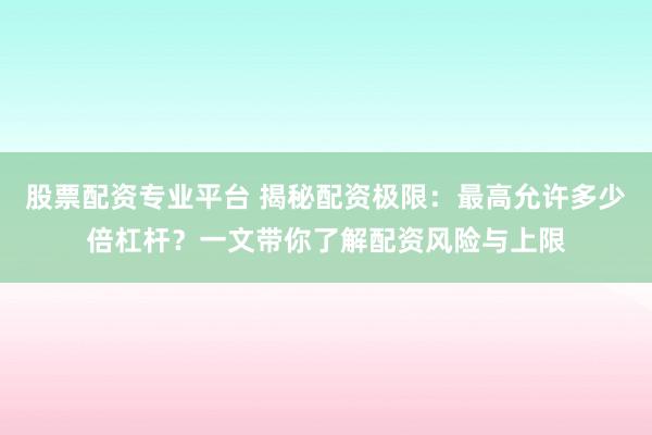 股票配资专业平台 揭秘配资极限：最高允许多少倍杠杆？一文带你了解配资风险与上限