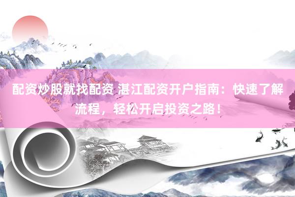 配资炒股就找配资 湛江配资开户指南：快速了解流程，轻松开启投资之路！