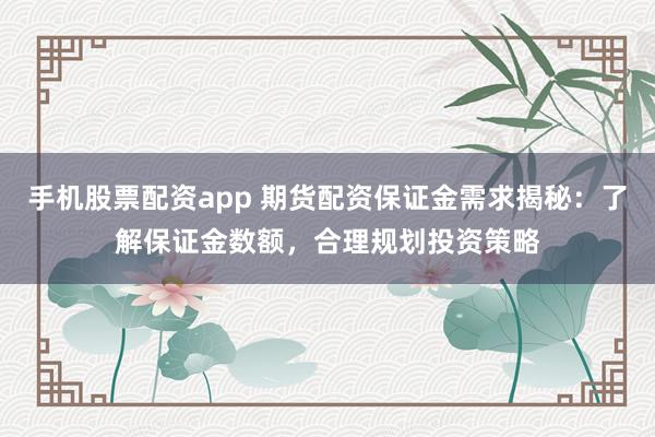 手机股票配资app 期货配资保证金需求揭秘：了解保证金数额，合理规划投资策略