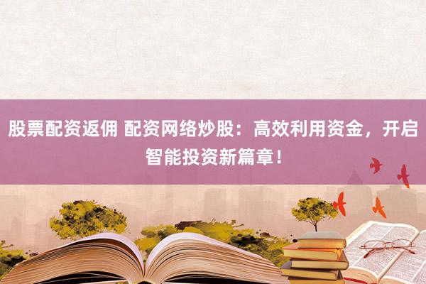 股票配资返佣 配资网络炒股：高效利用资金，开启智能投资新篇章！