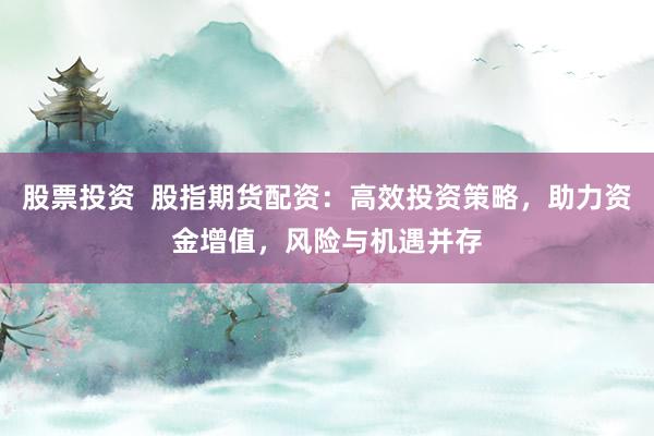 股票投资  股指期货配资：高效投资策略，助力资金增值，风险与机遇并存